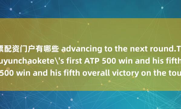 股票配资门户有哪些 advancing to the next round.The victory marks Buyunchaokete's first ATP 500 win and his fifth overall victory on the tour.  ■