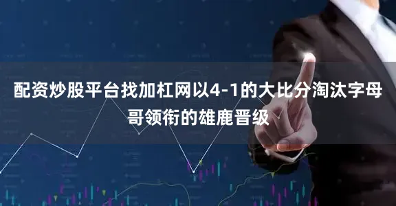 配资炒股平台找加杠网以4-1的大比分淘汰字母哥领衔的雄鹿晋级