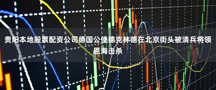 贵阳本地股票配资公司德国公使德克林德在北京街头被清兵将领恩海击杀