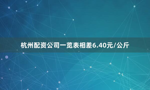 杭州配资公司一览表相差6.40元/公斤