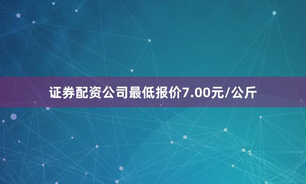 证券配资公司最低报价7.00元/公斤