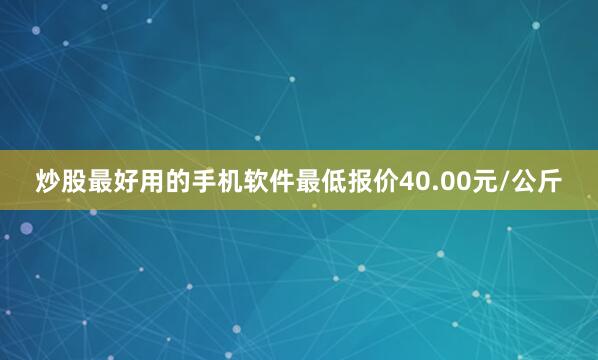 炒股最好用的手机软件最低报价40.00元/公斤