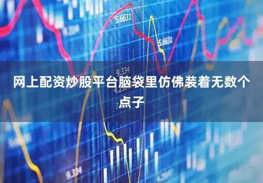 网上配资炒股平台脑袋里仿佛装着无数个点子