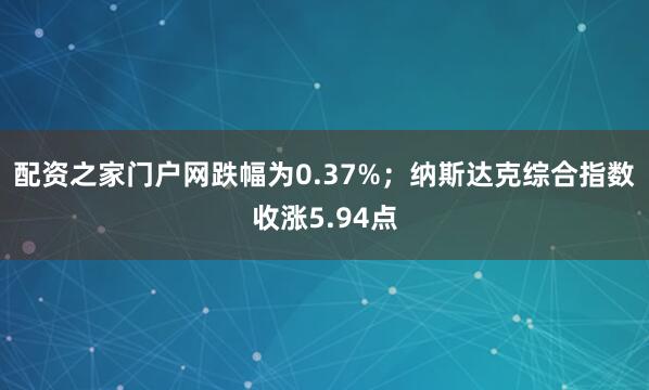 配资之家门户网跌幅为0.37%；纳斯达克综合指数收涨5.94点
