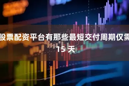 股票配资平台有那些最短交付周期仅需 15 天