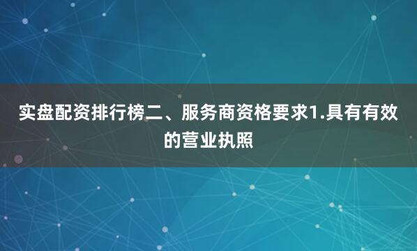 实盘配资排行榜二、服务商资格要求1.具有有效的营业执照
