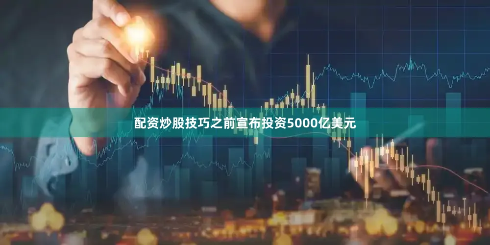 配资炒股技巧之前宣布投资5000亿美元