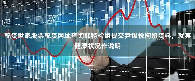 配资世家股票配资网址查询韩特检组提交尹锡悦拘留资料，就其健康状况作说明