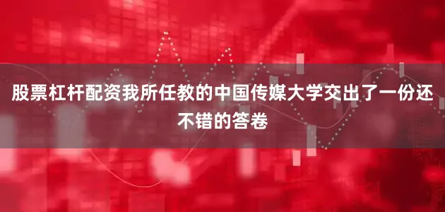 股票杠杆配资我所任教的中国传媒大学交出了一份还不错的答卷