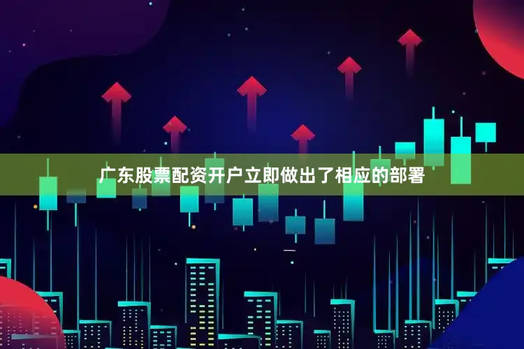广东股票配资开户立即做出了相应的部署