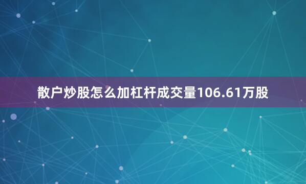 散户炒股怎么加杠杆成交量106.61万股
