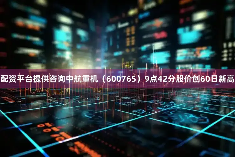 配资平台提供咨询中航重机(600765)9点42分股价创60日新高