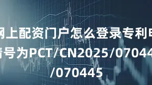 网上配资门户怎么登录专利申请号为PCT/CN2025/070445