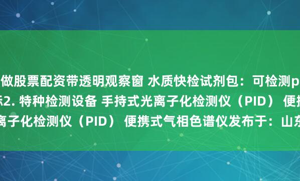 做股票配资带透明观察窗 水质快检试剂包:可检测pH、COD、氨氮等指标2. 特种检测设备 手持式光离子化检测仪(PID) 便携式气相色谱仪发布于:山东省