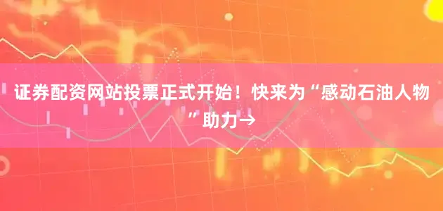 证券配资网站投票正式开始!快来为“感动石油人物”助力→