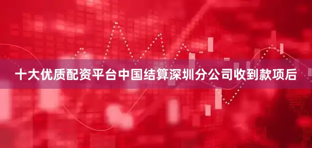 十大优质配资平台中国结算深圳分公司收到款项后
