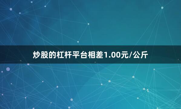 炒股的杠杆平台相差1.00元/公斤