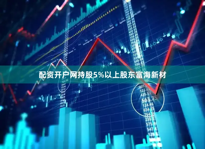 配资开户网持股5%以上股东富海新材