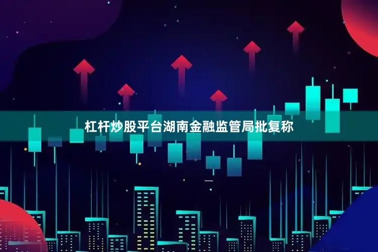 杠杆炒股平台湖南金融监管局批复称